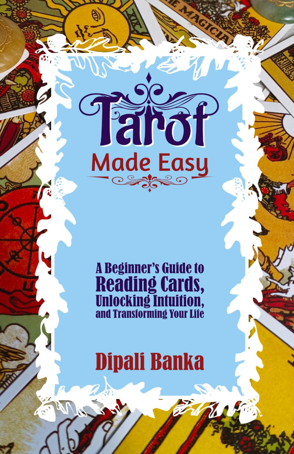 Tarot Made Easy: A Beginner’s Guide to Reading Cards, Unlocking Intuition, And Transforming Your Life