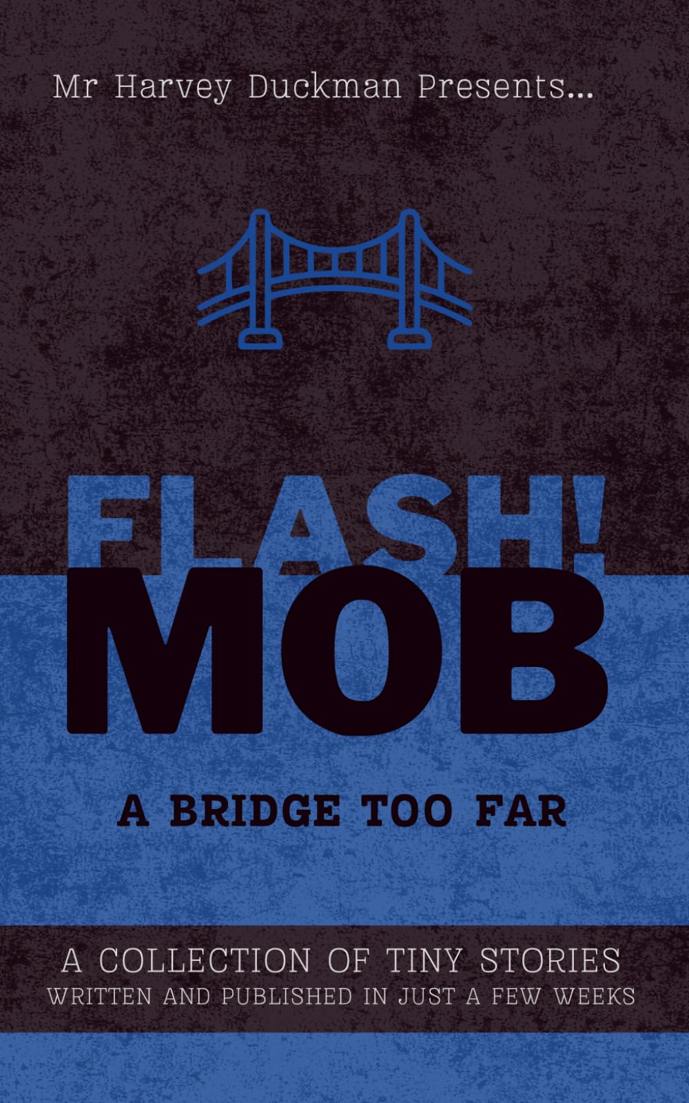 FLASH!MOB: A Bridge Too Far: A Collection of Tiny Stories Written and Published in Just a Few Weeks
