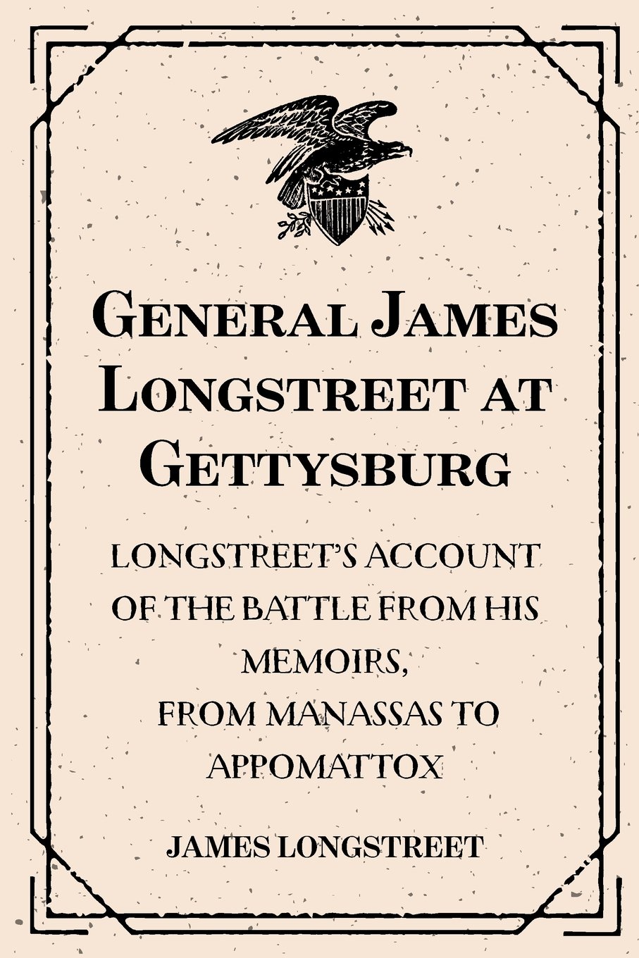 General James Longstreet at Gettysburg: Longstreet’s Account of the Battle from His Memoirs, From Manassas to Appomattox