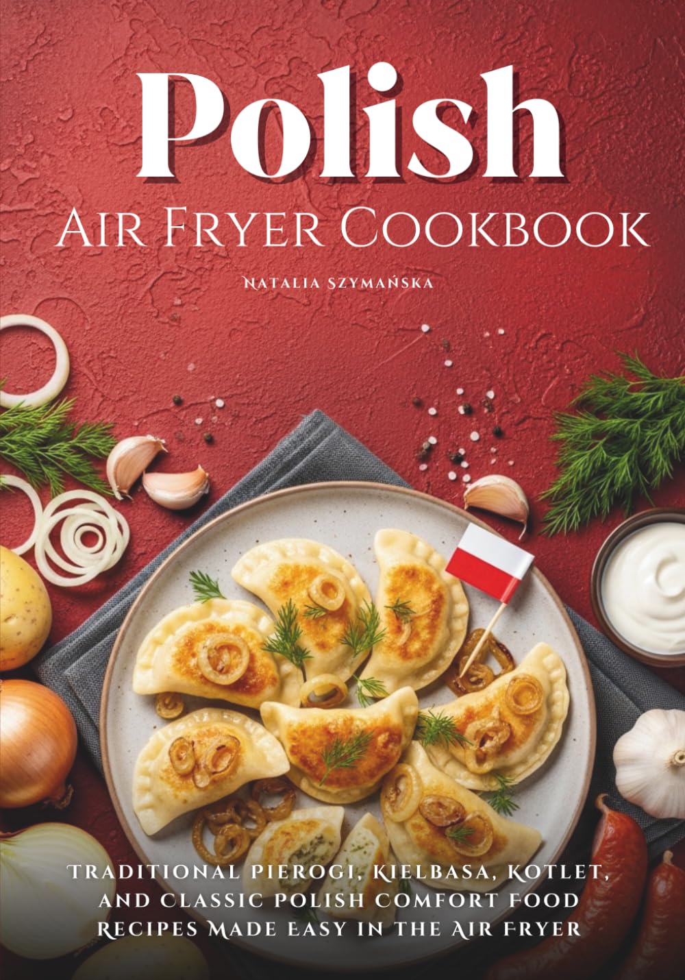 Polish Air Fryer Cookbook: Traditional Pierogi, Kielbasa, Kotlet, and Classic Polish Comfort Food Recipes Made Easy in the Air Fryer