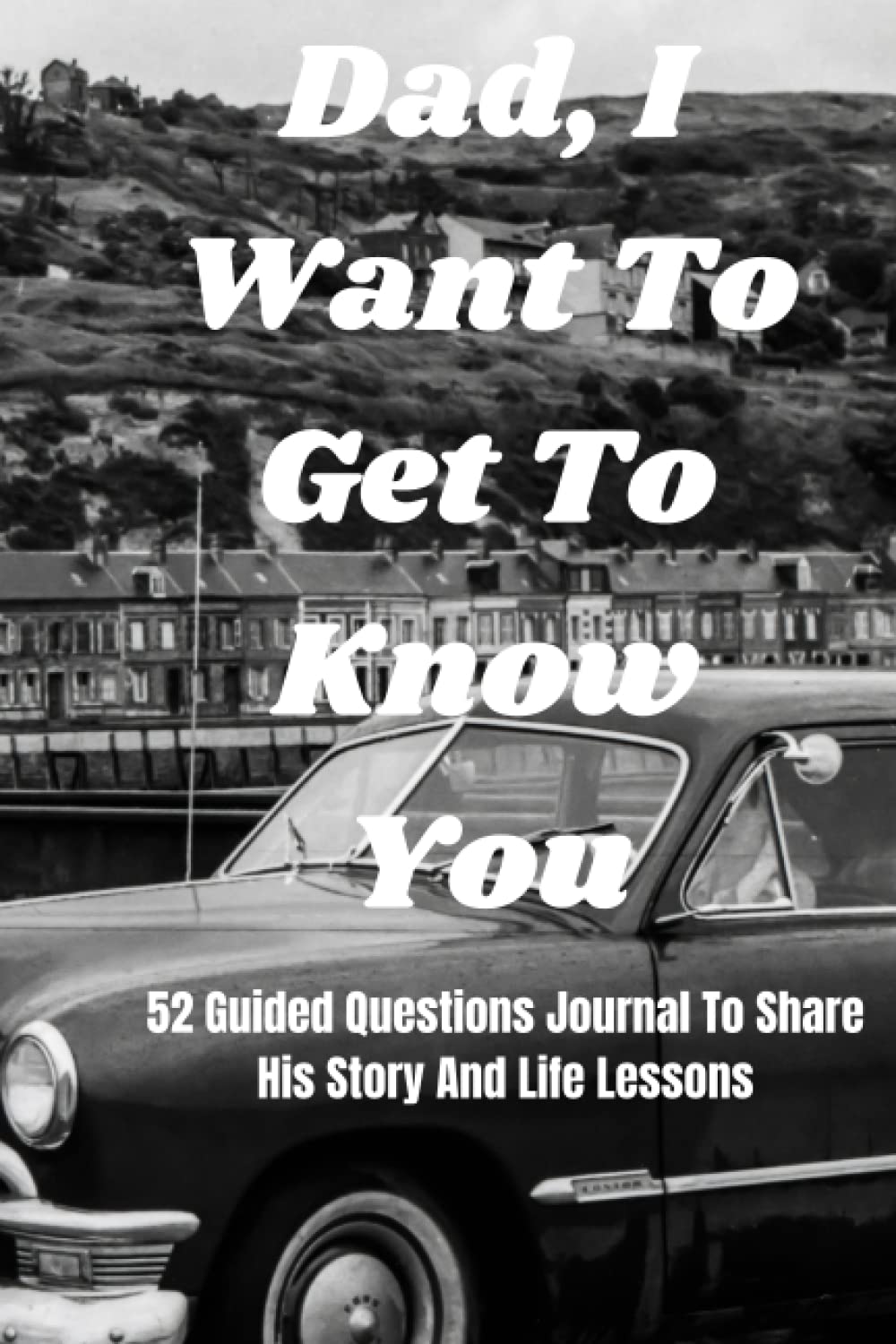 Dad, I Want To Get To Know You: 52 Guided Questions Journal To Share His Story And Life Lessons