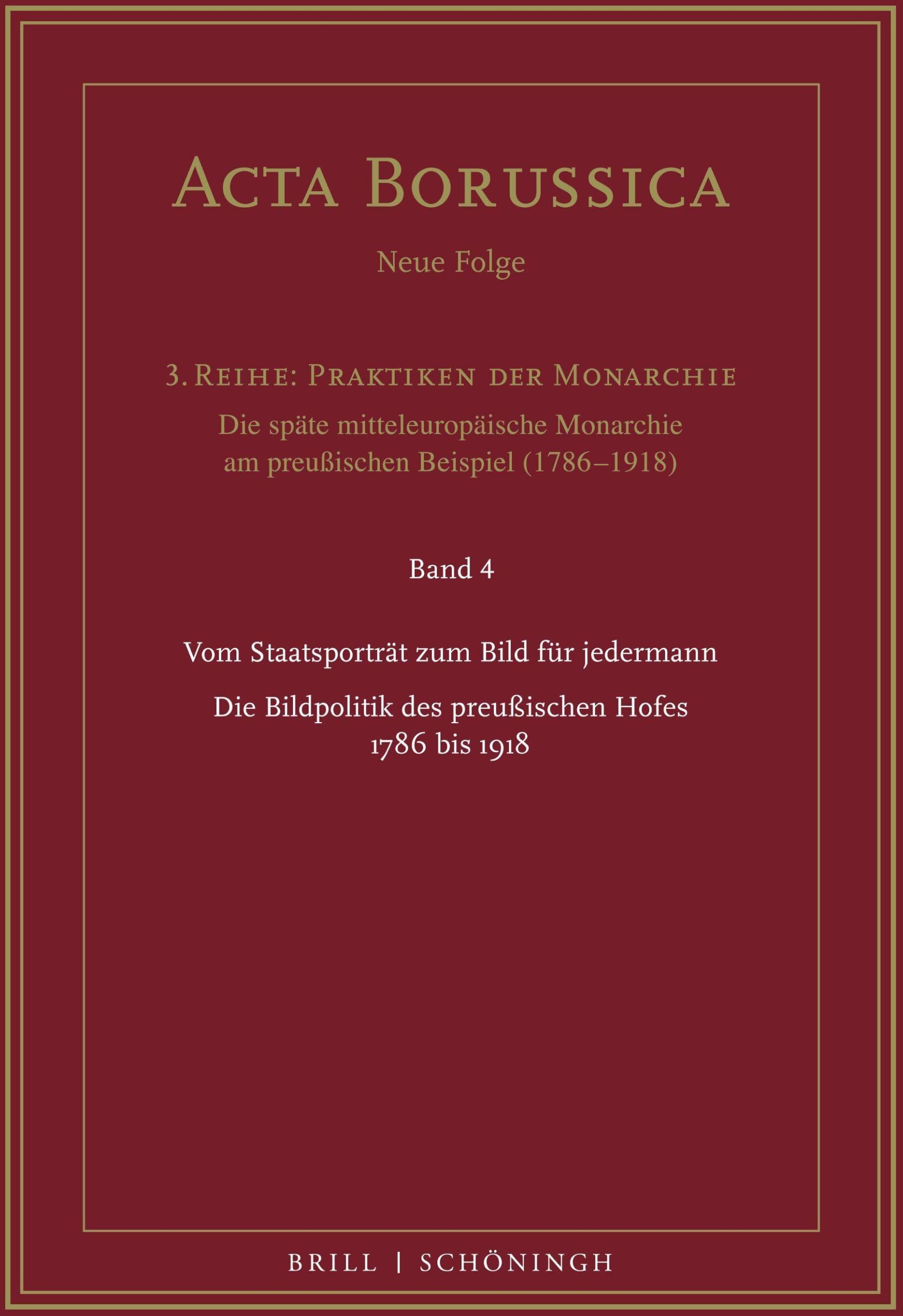 Vom Staatsporträt zum Bild für jedermann: Die Bildpolitik des preußischen Hofes 1786 bis 1918 (Acta Borussica. Neue Folge, 3. Reihe, Band 4)