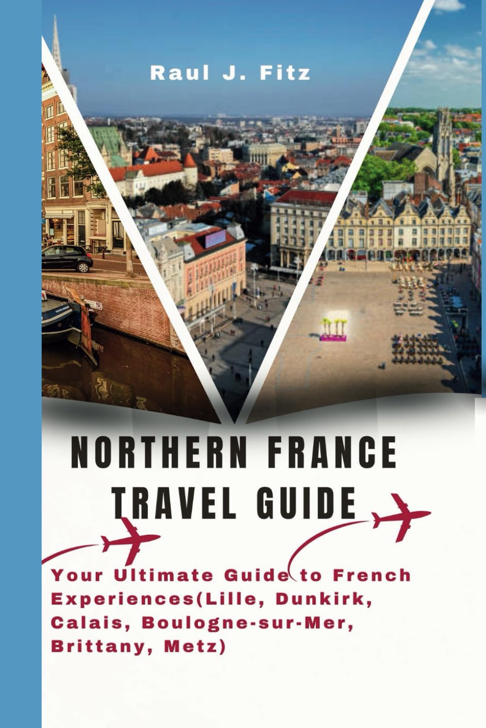 Northern France Travel Guide: Your Ultimate Guide to French Experiences (Lille, Dunkirk, Calais, Boulogne-sur-Mer, Brittany, Metz) (France Adventure Series)