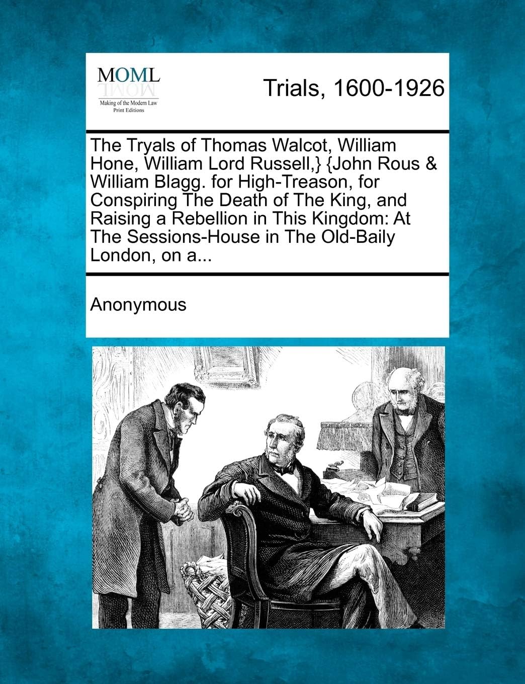 The Tryals of Thomas Walcot, William Hone, William Lord Russell, } {John Rous & William Blagg. for High-Treason, for Conspiring the Death of the King, ... in the Old-Baily London, on A...