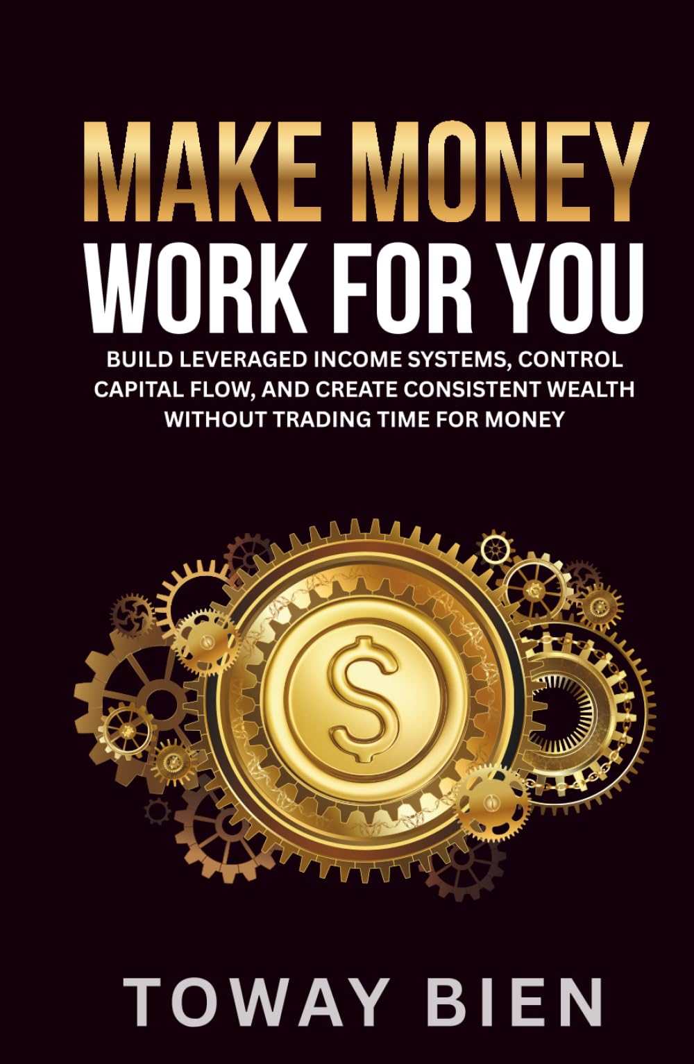 Make Money Work For You: Build leveraged income systems, control capital flow, and create consistent wealth without trading time for money