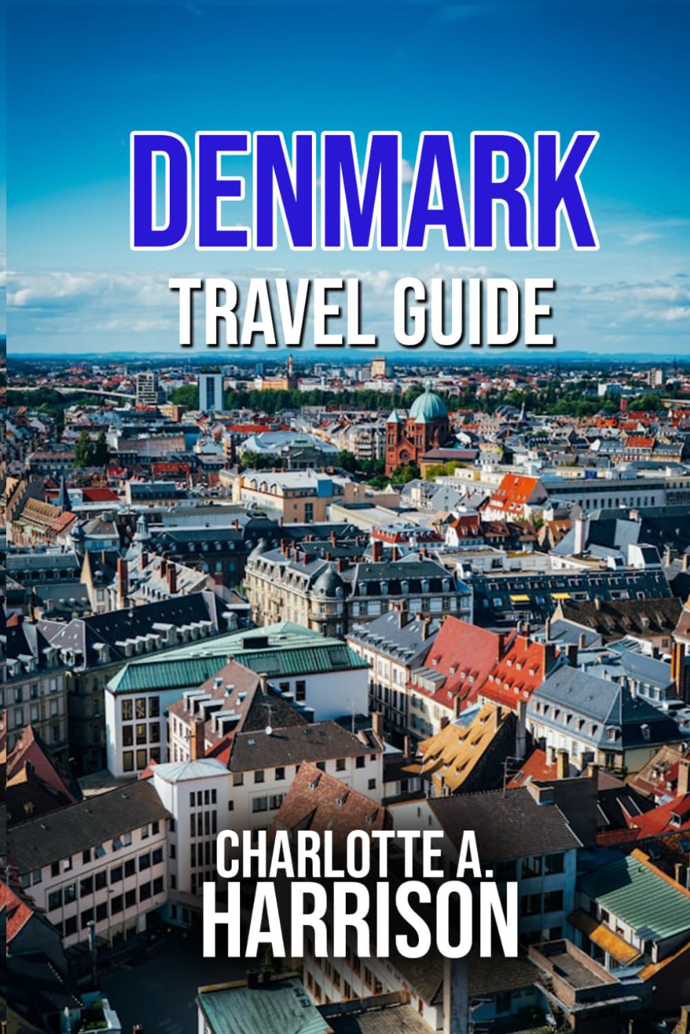 DENMARK TRAVEL GUIDE: Exploring Copenhagen, Hidden Gems, and Authentic Danish Experiences for Every Traveler