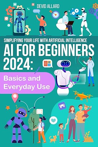 AI FOR BEGINNERS 2024: Basics And Everyday Use; Enhancing Your Life with Artificial Intelligence (The AI Innovators Collection)