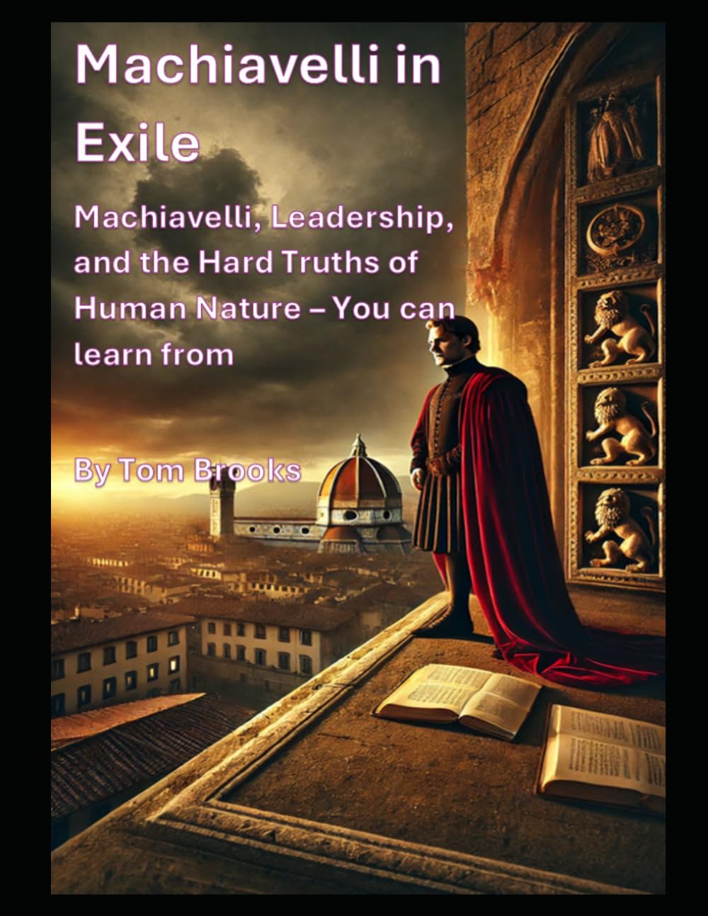 Machiavelli in Exile: Machiavelli, Leadership, and Hard Truths of Human Nature - You can Learn From