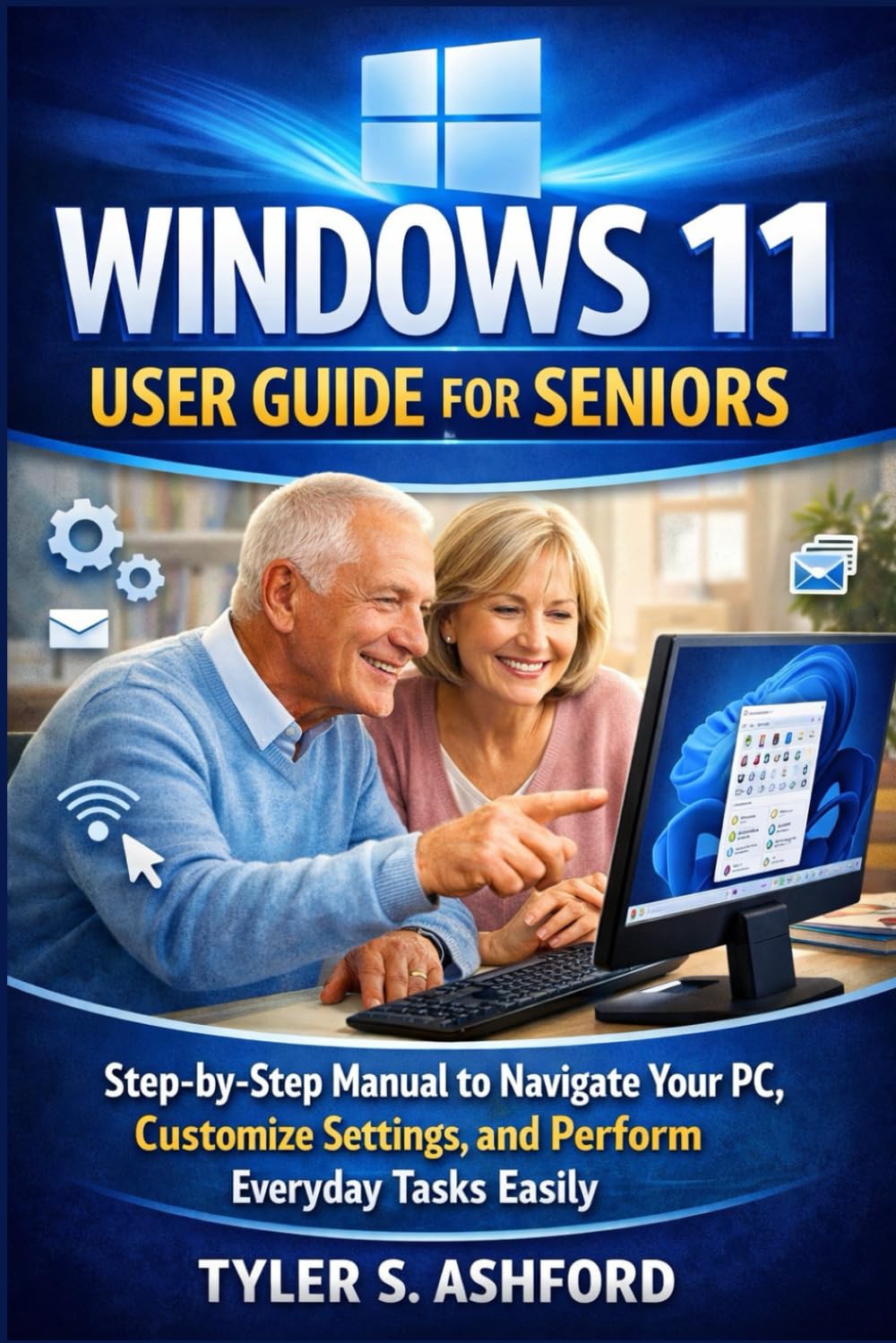 WINDOWS 11 USER GUIDE FOR SENIORS: Step-by-Step Manual to Navigate Your PC, Customize Settings, and Perform Everyday Tasks Easily