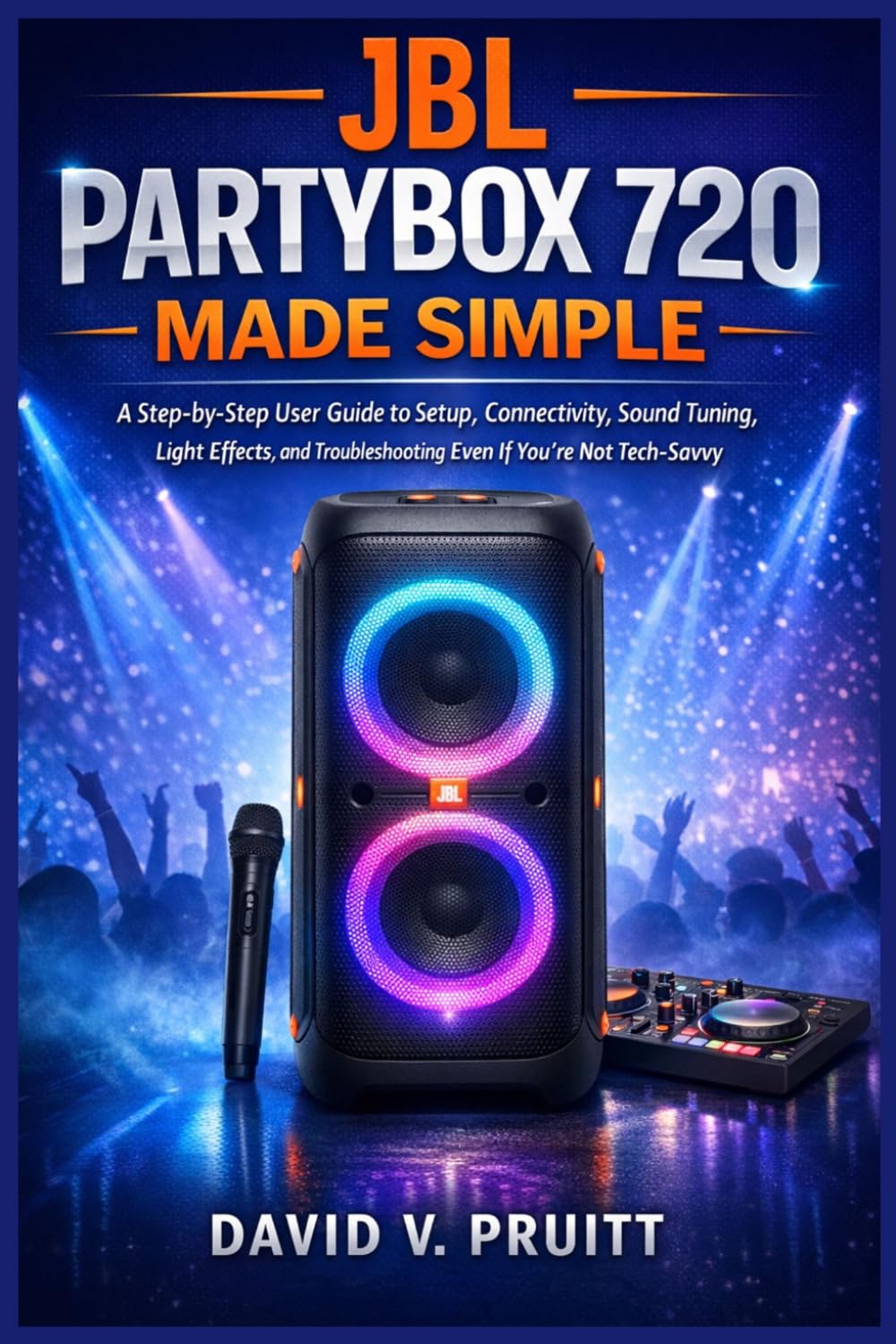JBL PartyBox 720 Made Simple: A Step-by-Step User Guide to Setup, Connectivity, Sound Tuning, Light Effects, and Troubleshooting Even If You’re Not Tech-Savvy