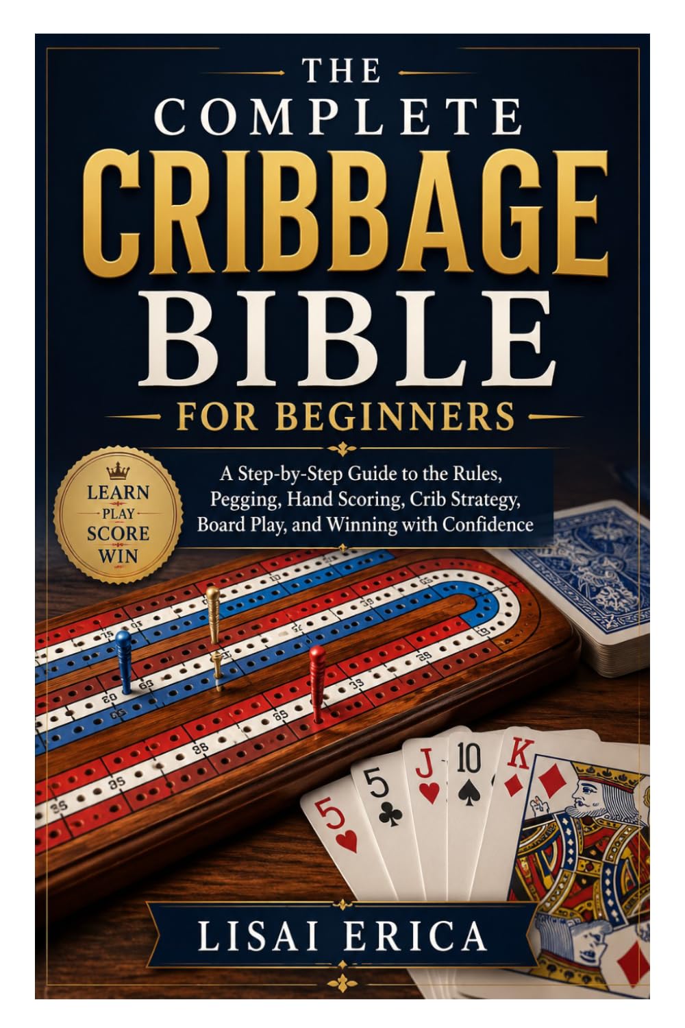 The Complete Cribbage Bible for Beginners: A Step-by-Step Guide to the Rules, Pegging, Hand Scoring, Crib Strategy, Board Play, and Winning with Confidence