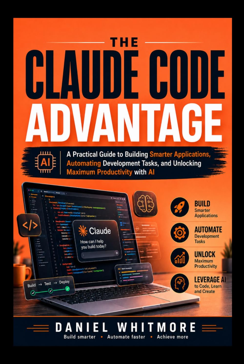 THE CLAUDE CODE ADVANTAGE: A Practical Guide to Building Smarter Applications, Automating Development Tasks, and Unlocking Maximum Productivity with AI