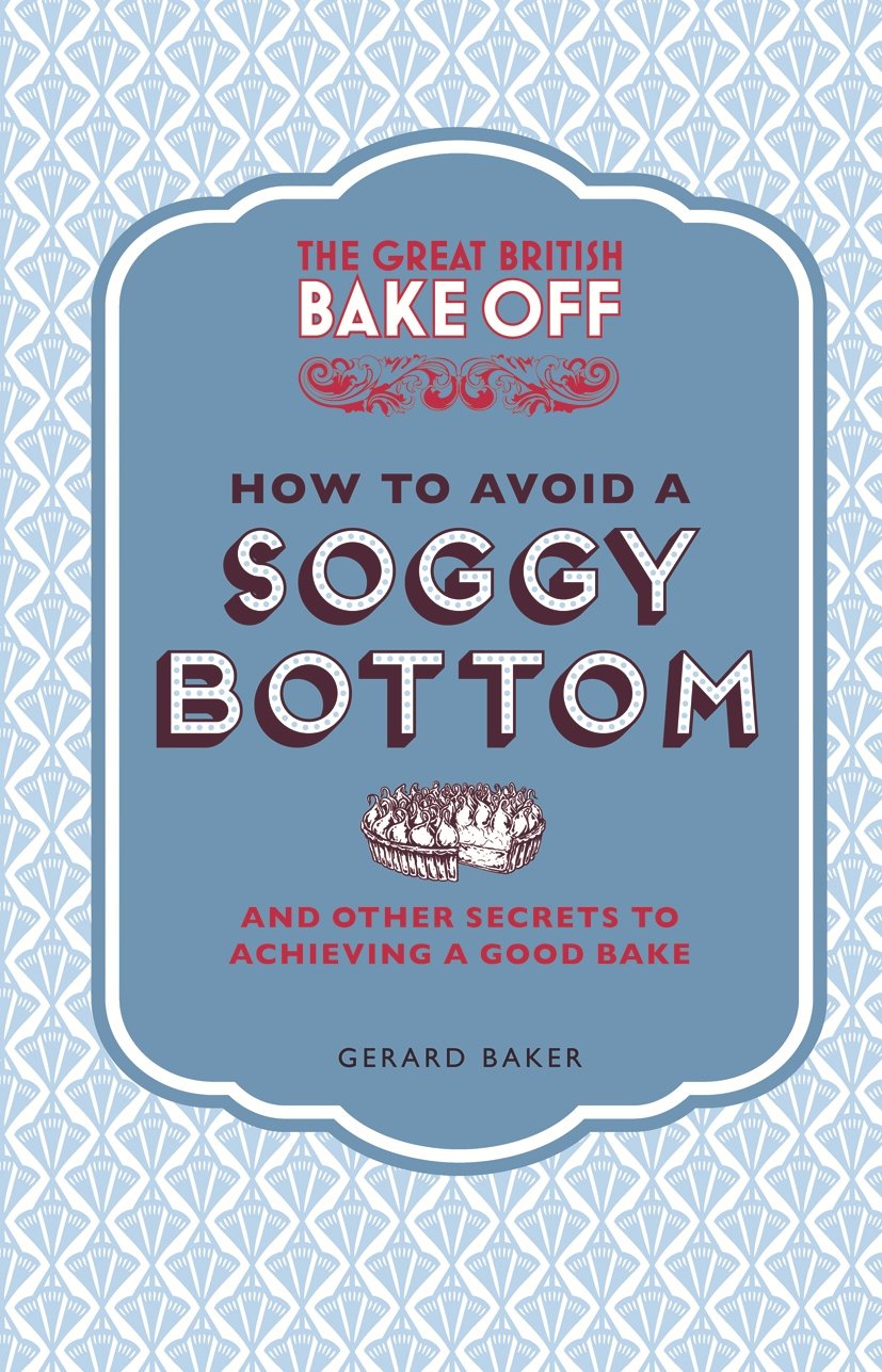 The Great British Bake Off: How to Avoid a Soggy Botto: And Other Secrets to Achieving a Good Bake