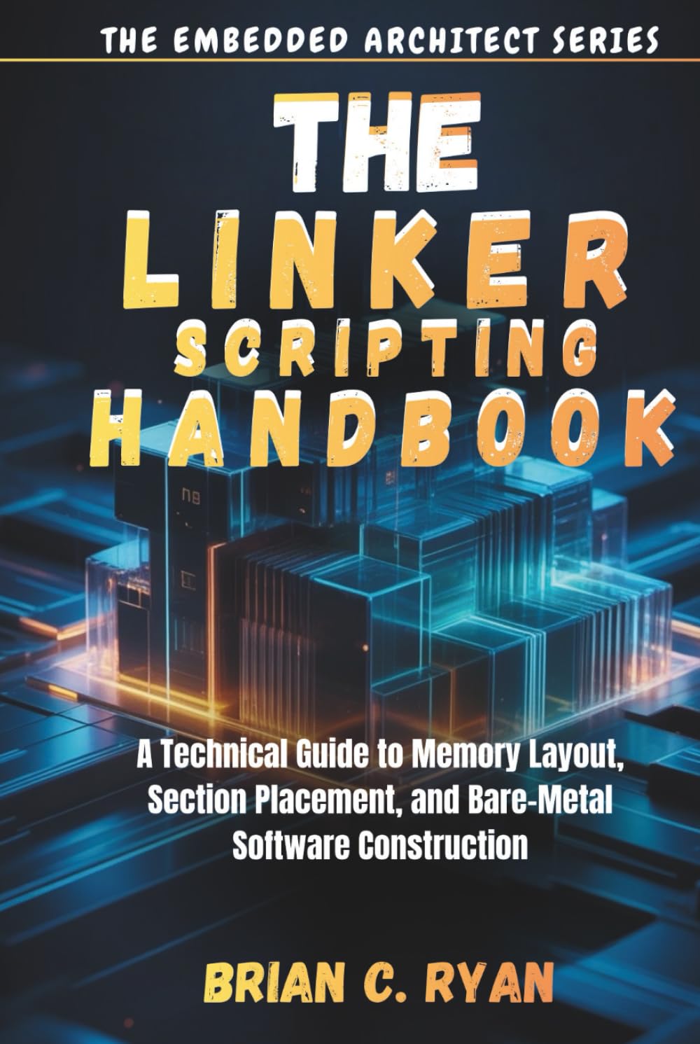 THE LINKER SCRIPTING HANDBOOK: A Technical Guide to Memory Layout, Section Placement, and Bare-Metal Software Construction (THE EMBEDDED ARCHITECT SERIES)