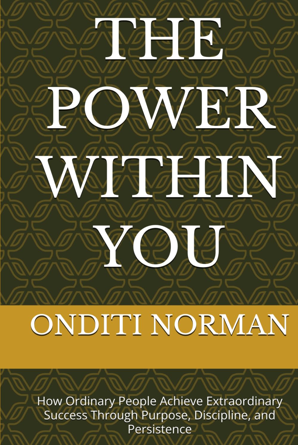 THE POWER WITHIN YOU: How Ordinary People Achieve Extraordinary Success Through Purpose, Discipline, and Persistence