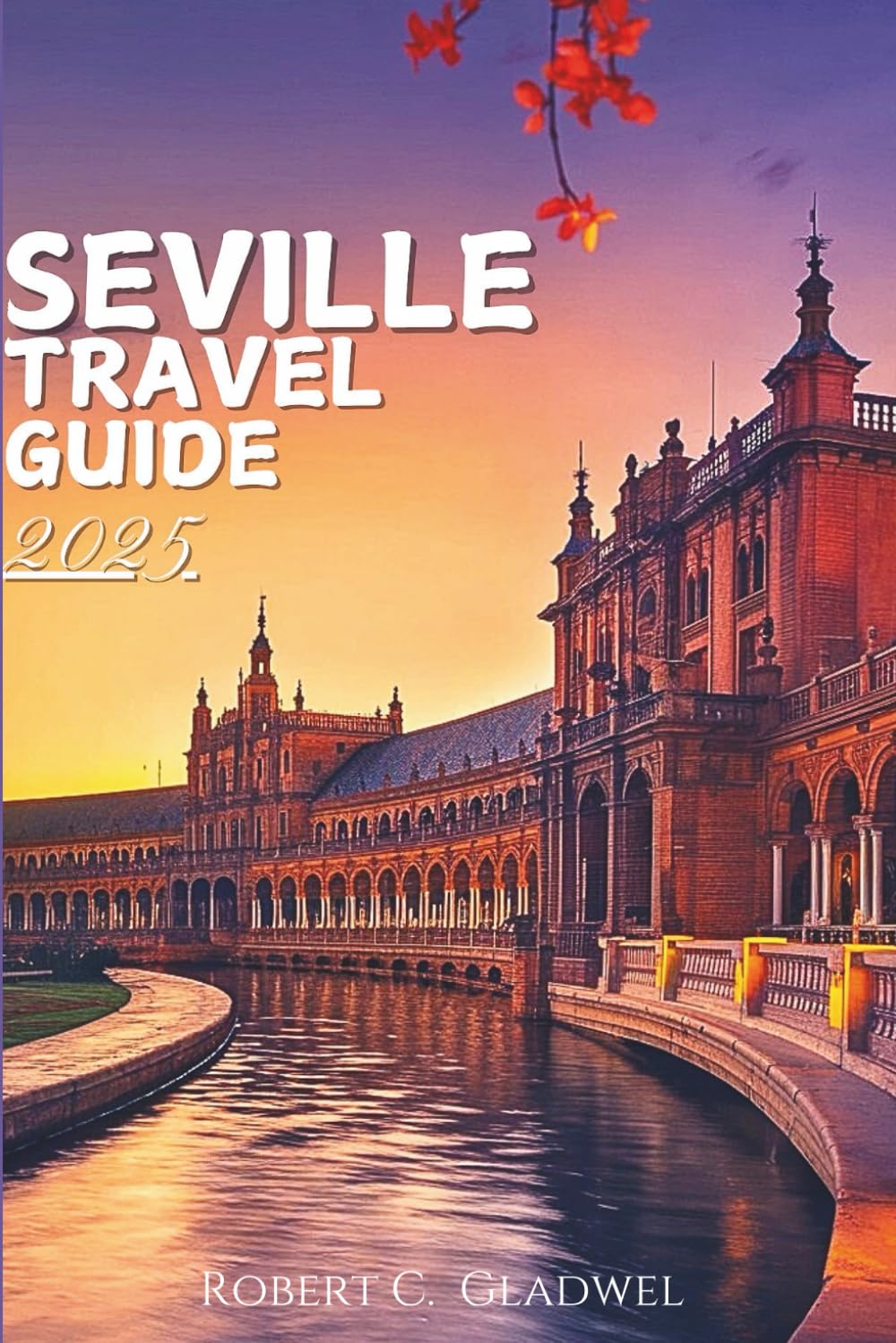 SEVILLE TRAVEL GUIDE 2025: Your Essential Pocket Handbook To Iconic Landmarks, Top Attractions, With Insider Tips For A Seamless Adventure