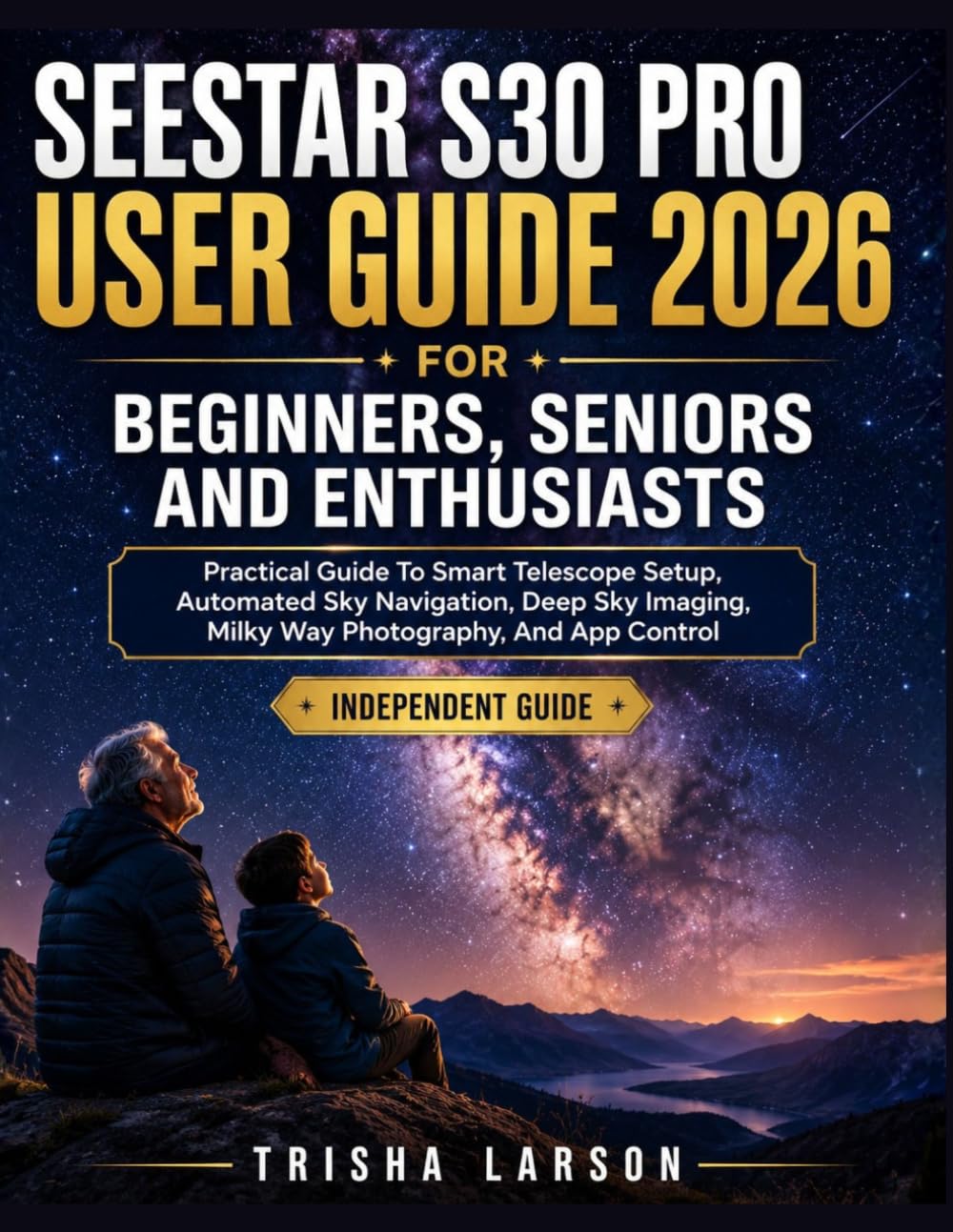 SEESTAR S30 PRO USER GUIDE 2026 FOR BEGINNERS, SENIORS AND ENTHUSIASTS: Practical Guide To Smart Telescope Setup, Automated Sky Navigation, Deep Sky Imaging, Milky Way Photography, And App Control