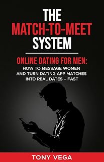 The Match-To-Meet System: Online Dating for Men: How to Message Women and Turn Dating App Matches Into Real Dates — Fast