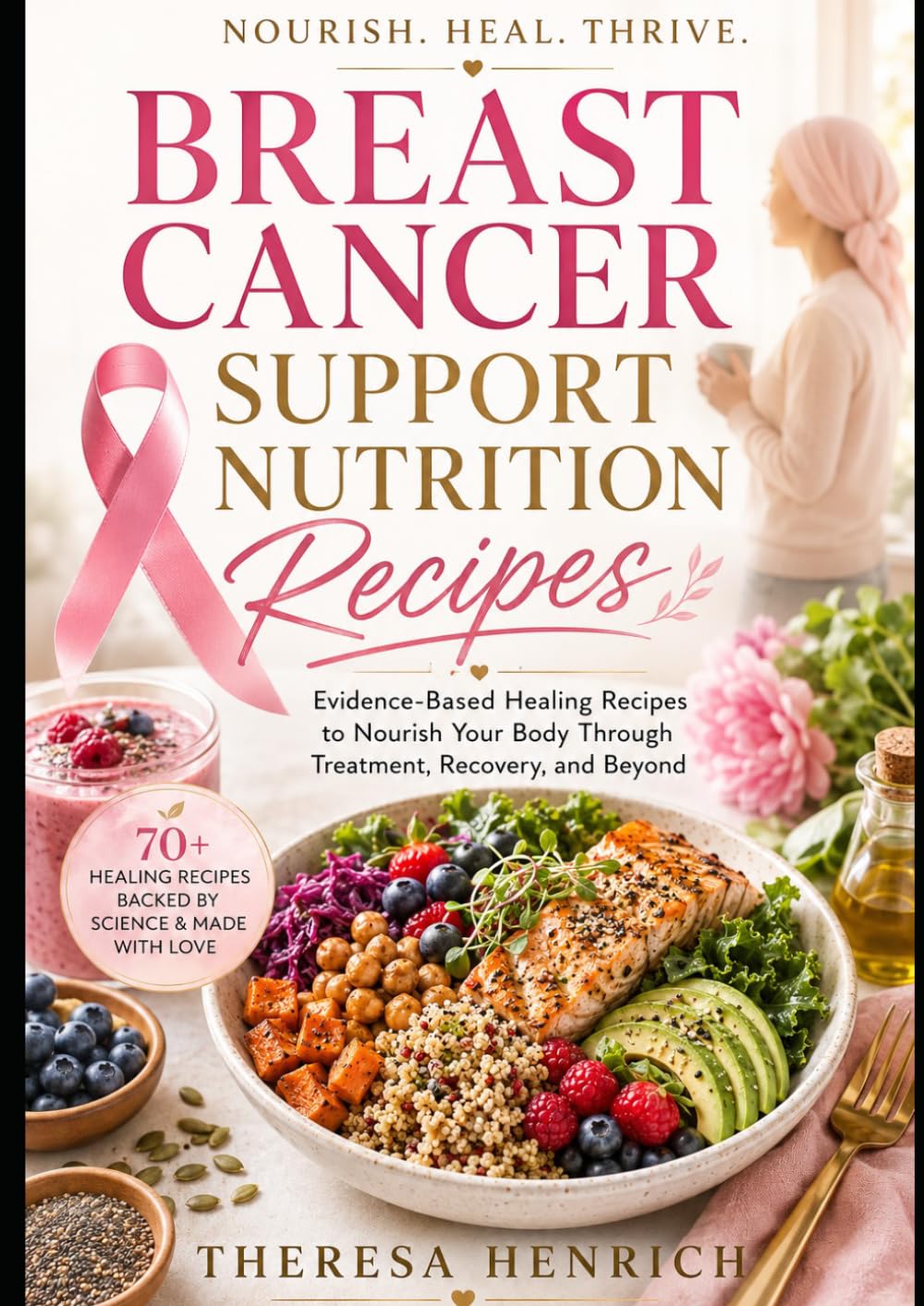 Breast Cancer Support Nutrition Recipes: Evidence-Based Healing Recipes to Nourish Your Body Through Treatment, Recovery, and Beyond