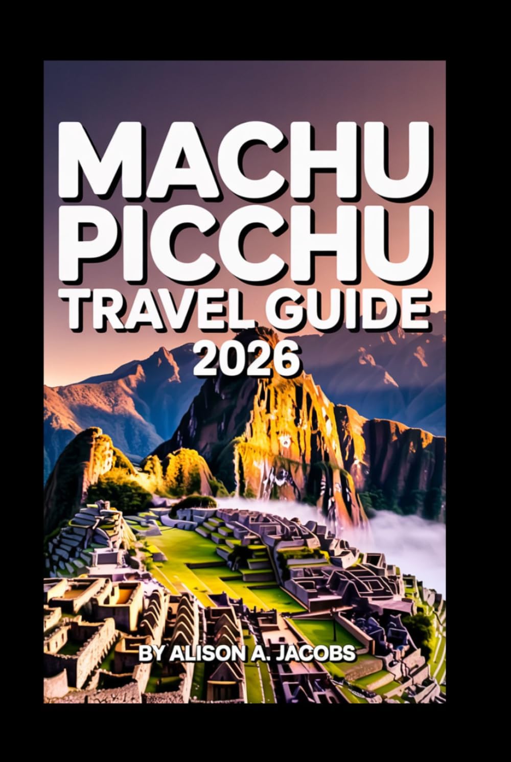 MACHU PICCHU TRAVEL GUIDE 2026: The Ultimate Handbook for Visiting Machu Picchu, Cusco, and Beyond