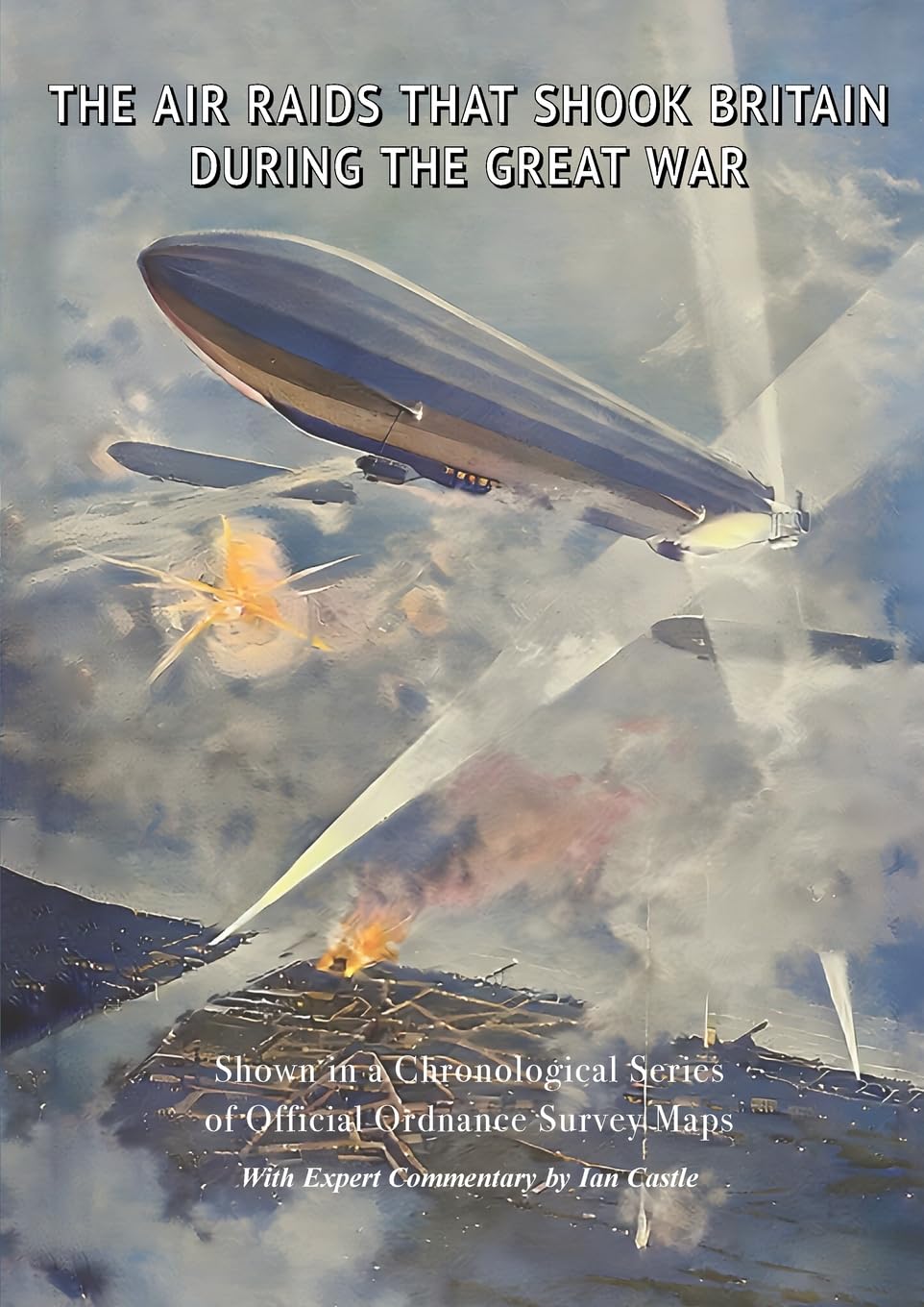 The Air Raids That Shook Britain During the Great War: Shown in a Chronological Series of Official Ordnance Survey Maps