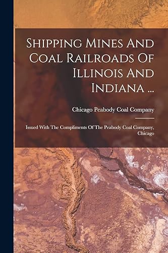 Shipping Mines And Coal Railroads Of Illinois And Indiana ...: Issued With The Compliments Of The Peabody Coal Company, Chicago