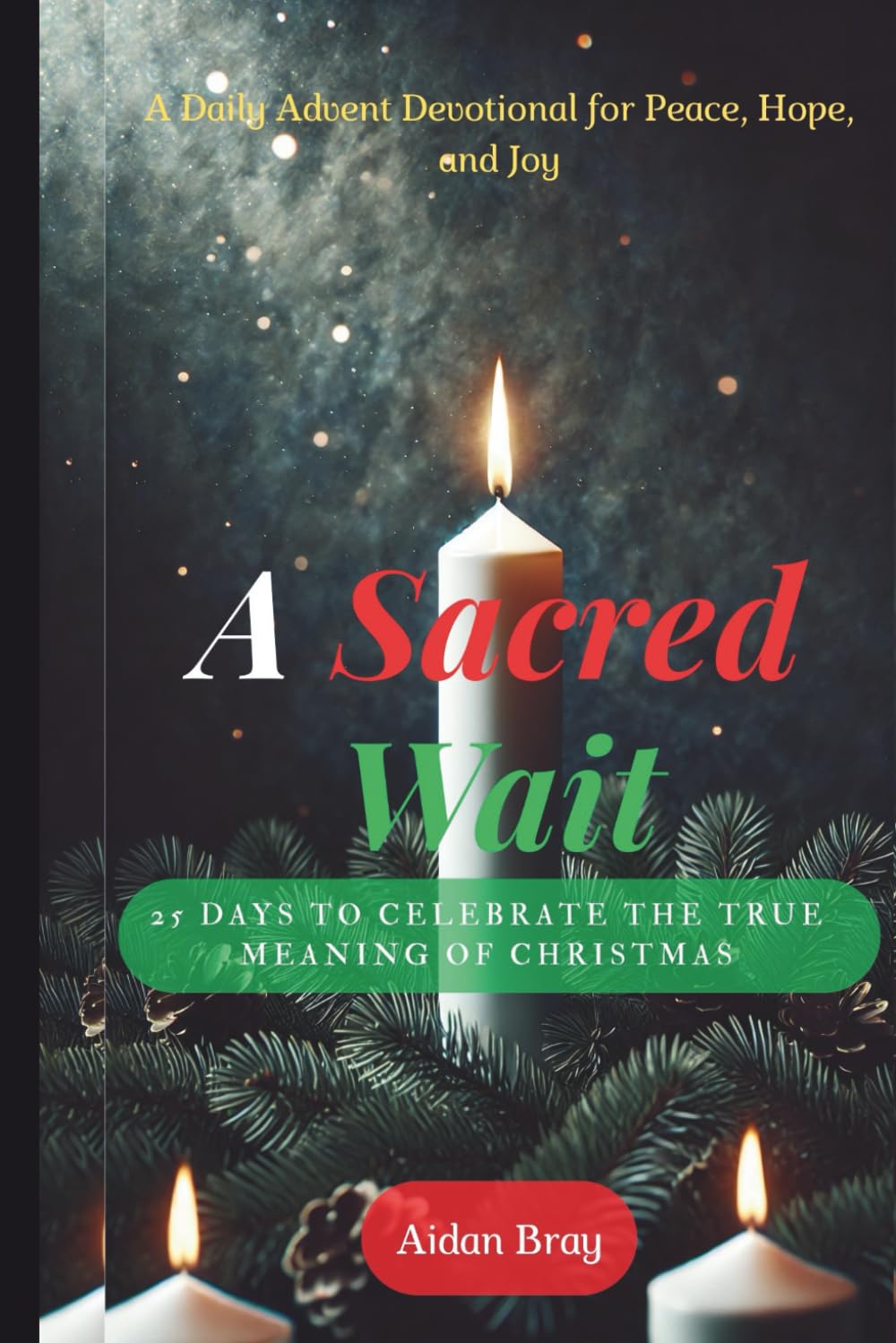 A Sacred Wait: 25 Days to Celebrate the True Meaning of Christmas – A Daily Advent Devotional for Peace, Hope, and Joy