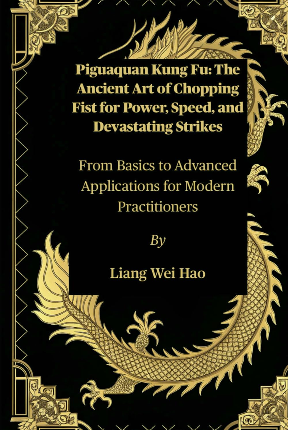 Piguaquan Kung Fu: The Ancient Art of Chopping Fist for Power, Speed, and Devastating Strikes: From Basics to Advanced Applications for Modern Practitioners