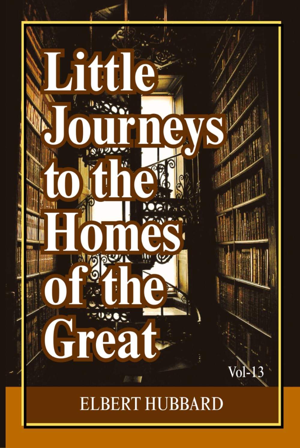 Little Journeys to the Homes of the Great (Volume 13): Intimate Biographical Essays on History’s Greatest Thinkers, Artists, and World-Changing Minds