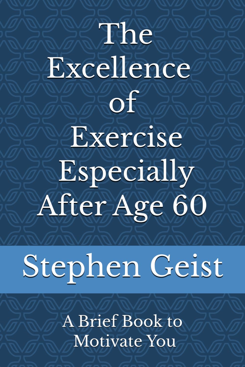 The Excellence of Exercise - Especially After Age 60 (Part of the Series of Brief Books by Stephen Geist)
