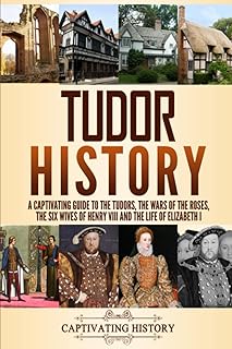 Tudor History: A Captivating Guide to the Tudors, the Wars of the Roses, the Six Wives of Henry VIII and the Life of Elizabeth I (Key Periods in England's Past)