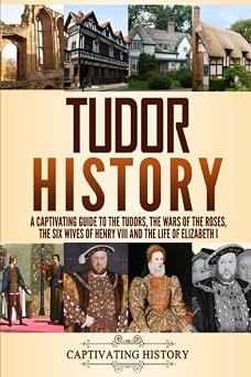 Tudor History A Captivating Guide to the Tudors, the Wars of the Roses, the Six Wives of Henry VIII and the Life of Elizabeth I Key Periods in Englands Past