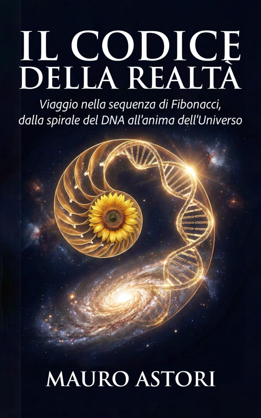 Il codice della realtà: Viaggio nella sequenza di Fibonacci, dalla spirale del DNA all'anima dell'Universo