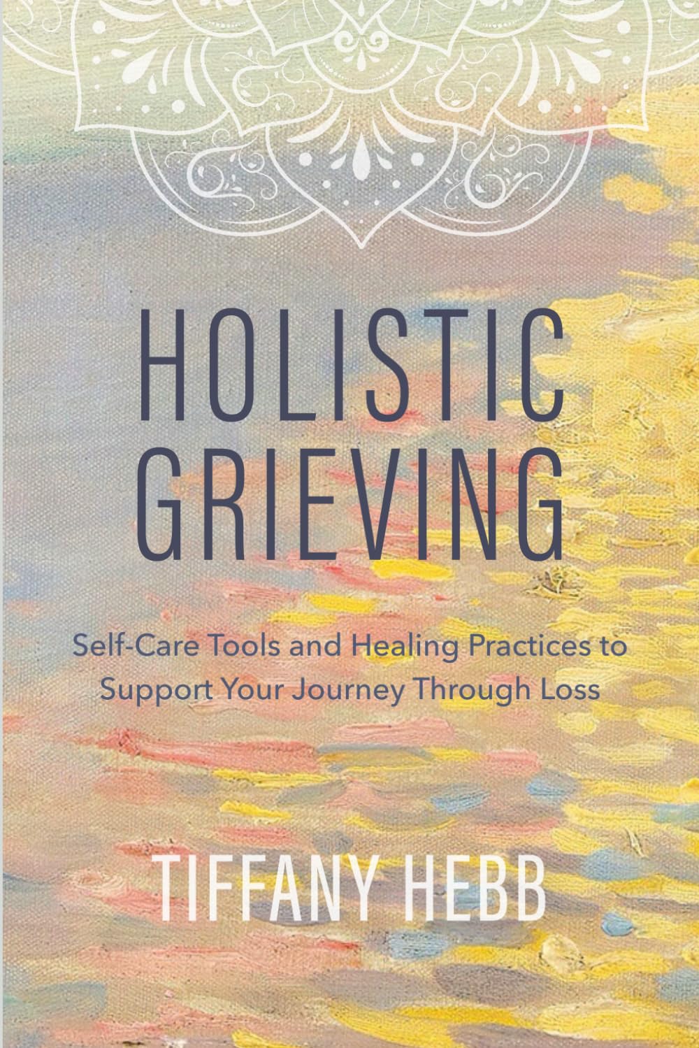 Holistic Grieving: Self-Care Tools and Healing Practices to Support Your Journey Through Loss
