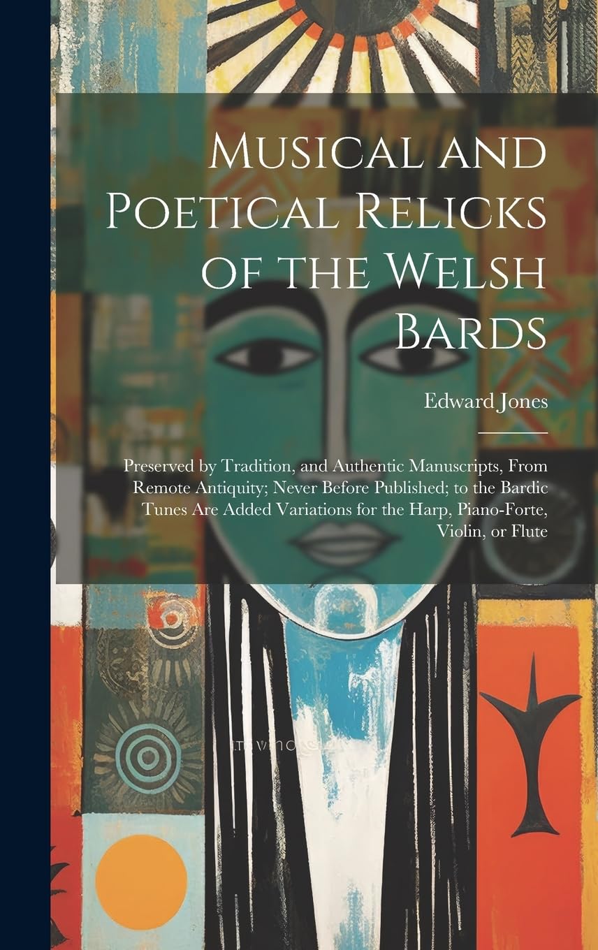 Musical and Poetical Relicks of the Welsh Bards: Preserved by Tradition, and Authentic Manuscripts, From Remote Antiquity; Never Before Published; to ... for the Harp, Piano-forte, Violin, or Flute