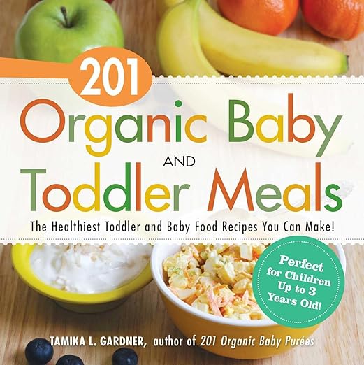 201 Organic Baby And Toddler Meals: The Healthiest Toddler and Baby Food Recipes You Can Make!