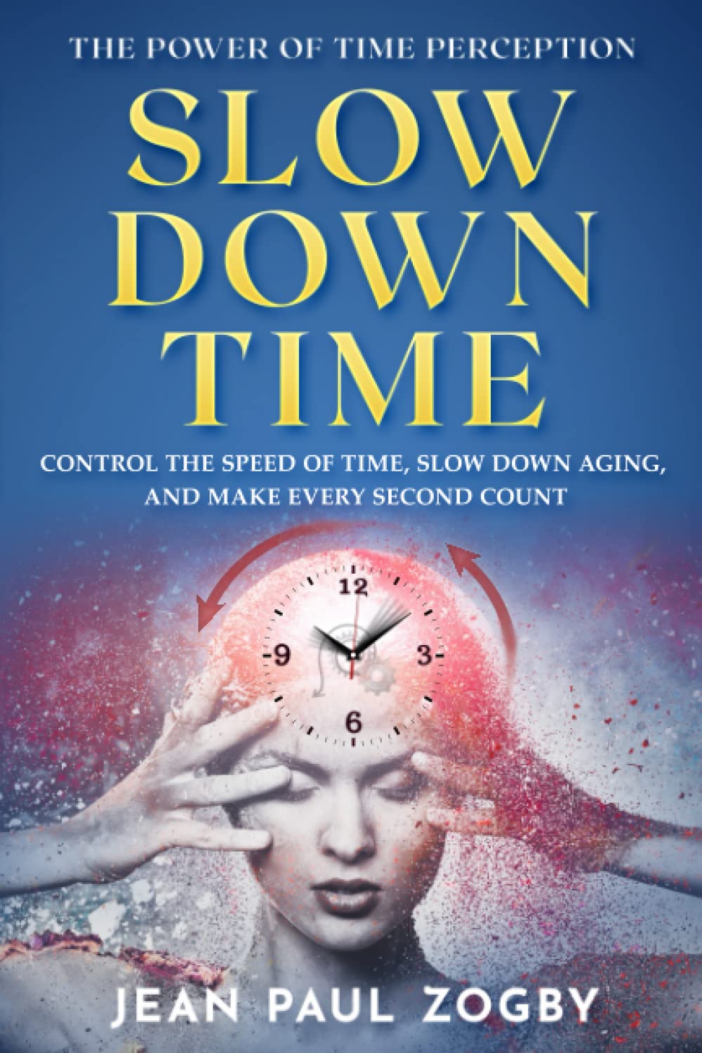 The Power of Time Perception: Control the Speed of Time, Slow Down Aging, and Make Every Second Count