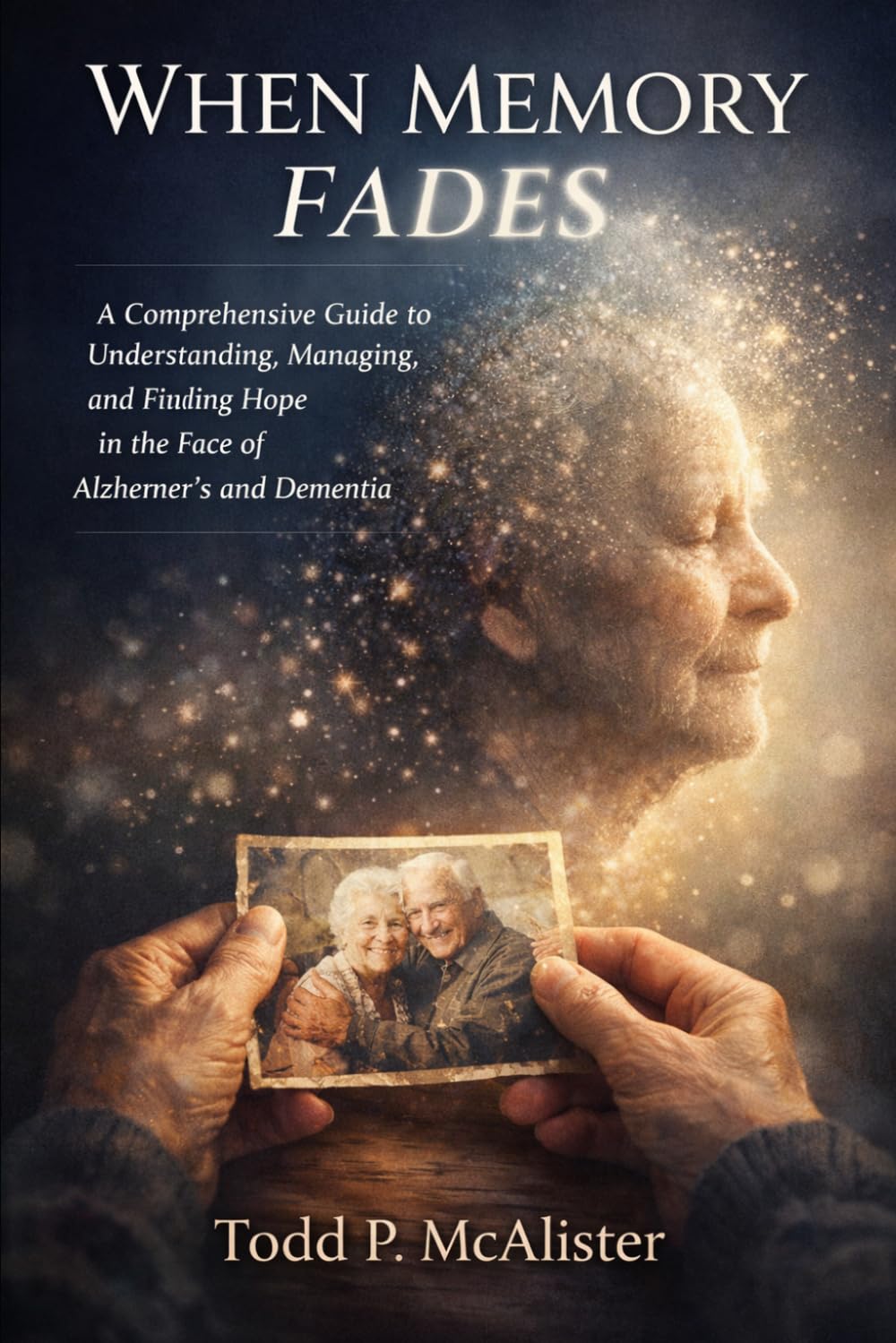 When Memory Fades: A Guide to Understanding, Managing, and Finding Hope in the Face of Alzheimer's and Dementia