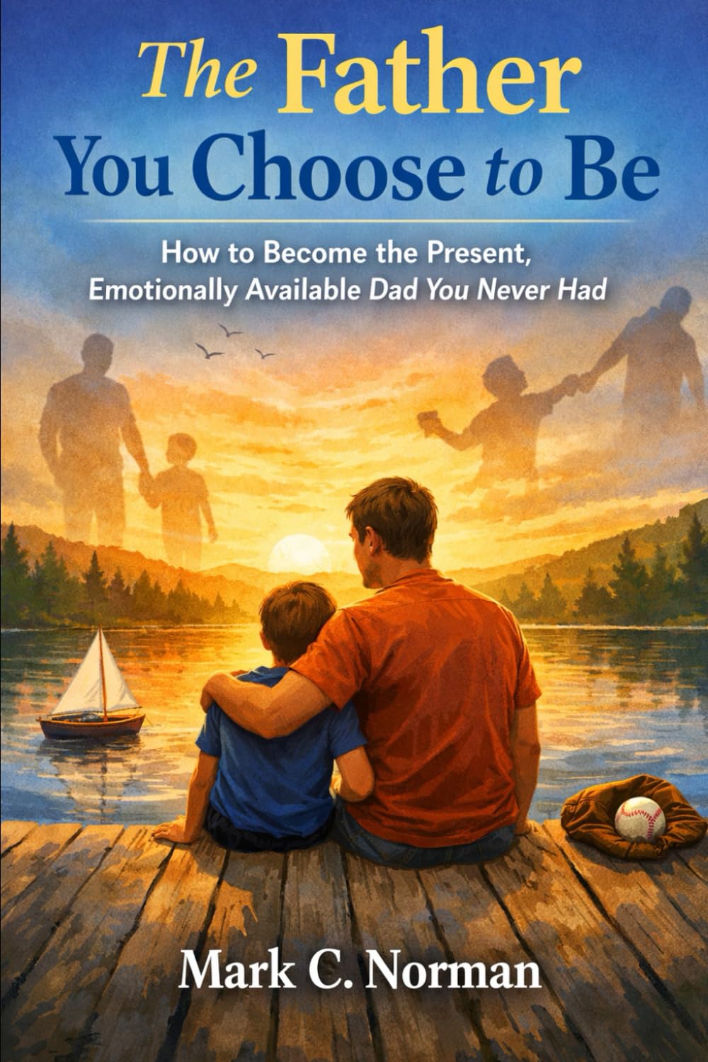 The Father You Choose to Be: How to Become the Present, Emotionally Available Dad You Never Had.