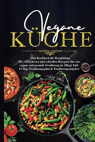 Vegane Küche - Das Kochbuch für Berufstätige: Mit 150 leckeren und schnellen Rezepten für eine vegane und gesunde Ernährung im Alltag! Inklusive 14 Tage Ernährungsplan &amp; Ernährungsratgeber.