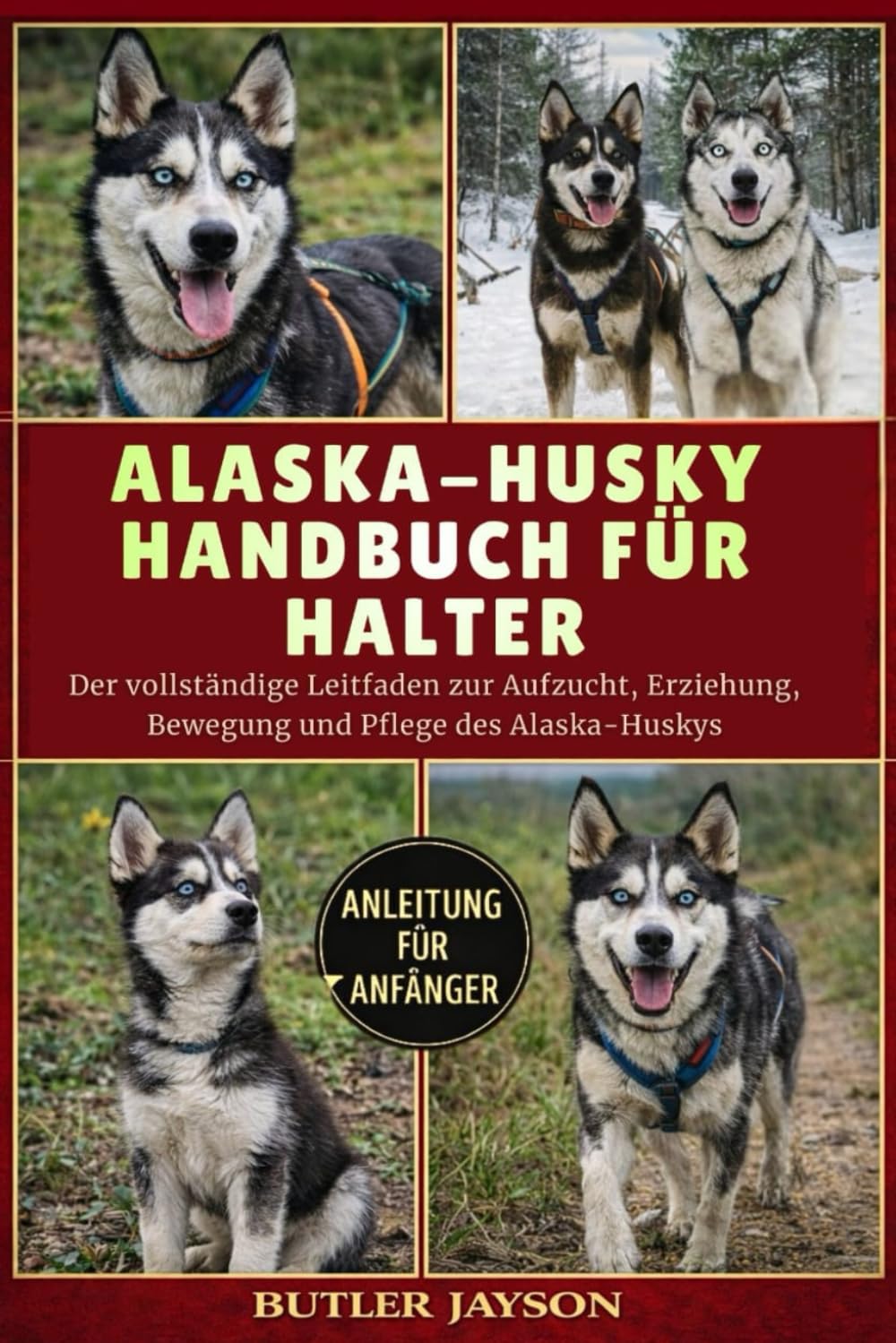 ALASKA-HUSKY-HANDBUCH FÜR HALTER: Der vollständige Leitfaden zur Aufzucht, Erziehung, Bewegung und Pflege des Alaska-Huskys