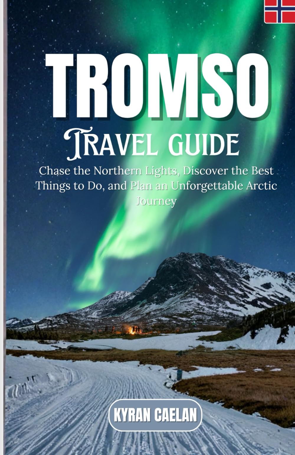 Tromso: Chase the Northern Lights, Discover the Best Things to Do, and Plan an Unforgettable Arctic Journey