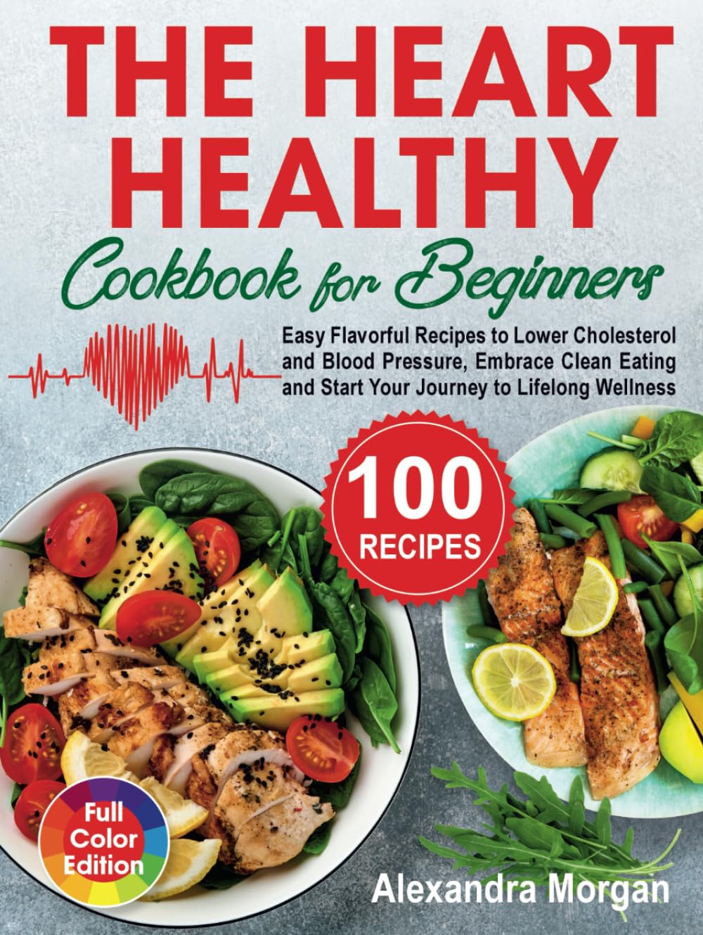 The Heart Healthy Cookbook for Beginners: Easy Flavorful Recipes to Lower Cholesterol and Blood Pressure, Embrace Clean Eating and Start Your Journey to Lifelong Wellness