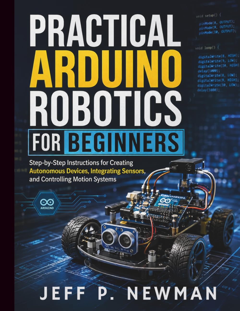 Practical Arduino Robotics for Beginners: Step-by-Step Instructions for Creating Autonomous Devices, Integrating Sensors, and Controlling Motion ... Development for Beginners and Developers)