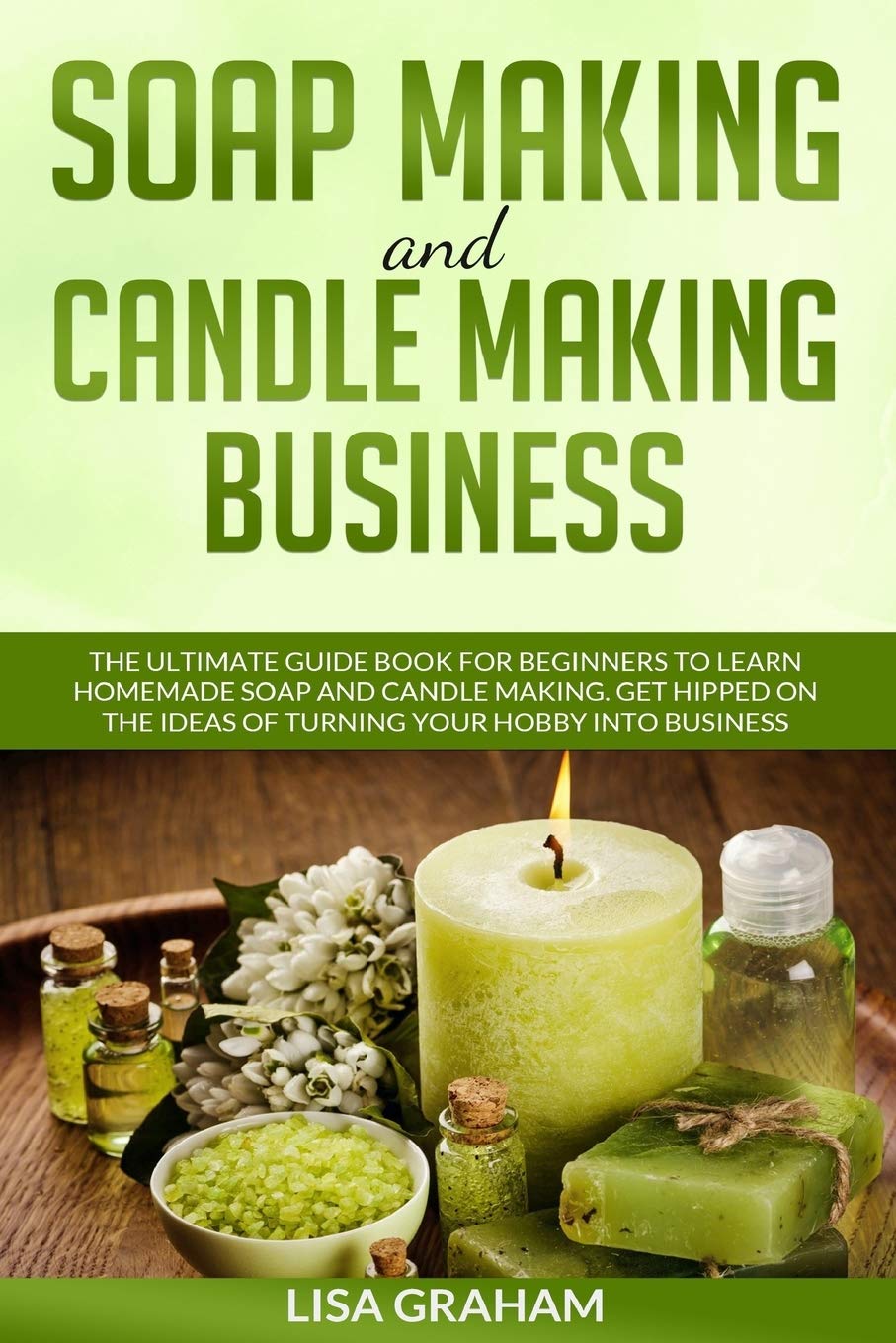 SOAP MAKING AND CANDLE MAKING BUSINESS: The Ultimate Guide Book For Beginners To Learn Homemade Soap And Candle Making. Get Hipped On The Ideas Of Turning Your Hobby Into Business