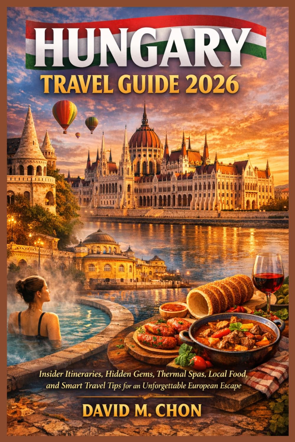 HUNGARY TRAVEL GUIDE 2026: Insider Itineraries, Hidden Gems, Thermal Spas, Local Food, and Smart Travel Tips for an Unforgettable European Escape