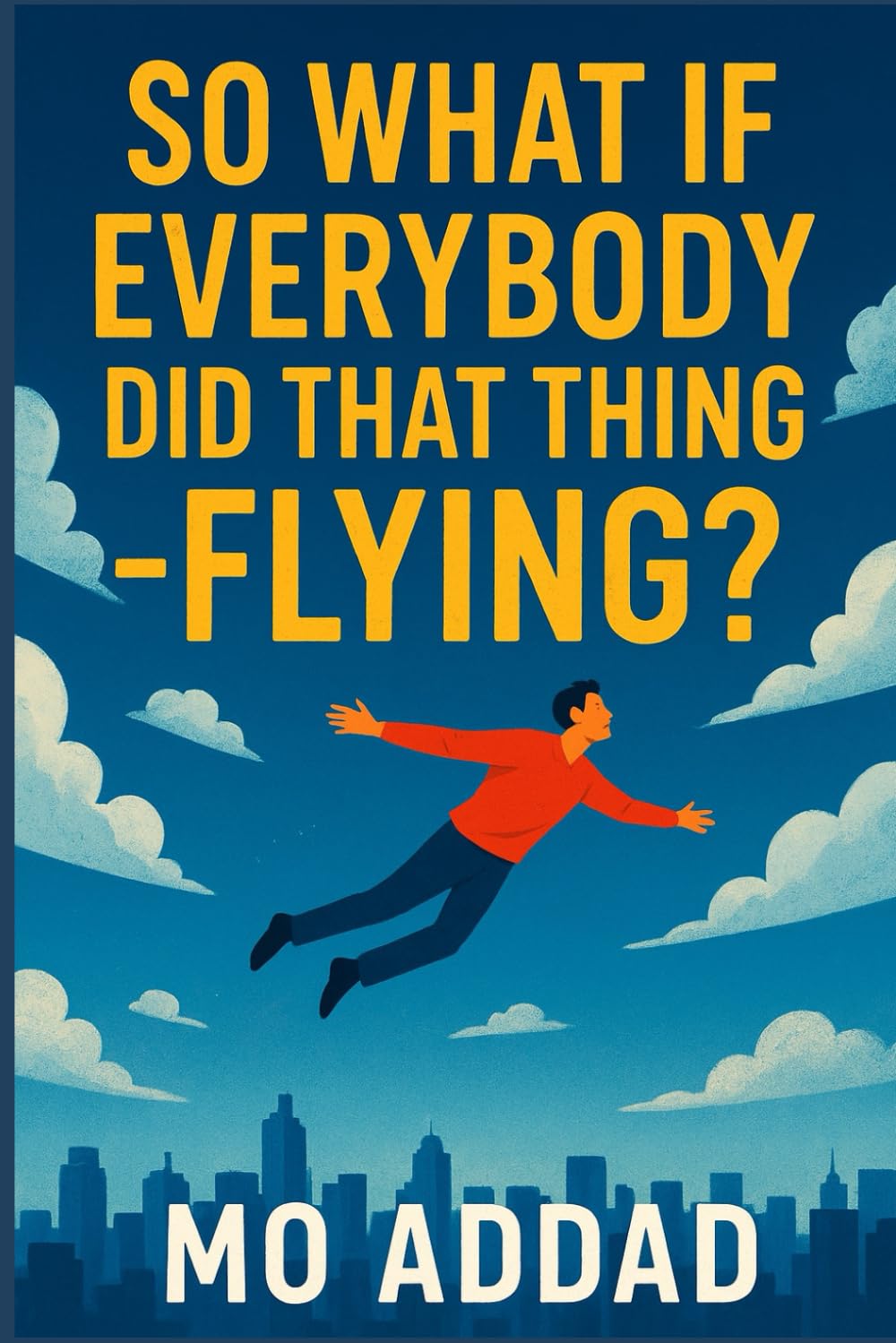 So What If Everybody Did That Thing – Flying ?: From Streets to Skyways, Humanity’s Unthinkable Journey Above the Clouds, A World Untethered, Chaos, Wonder, and More