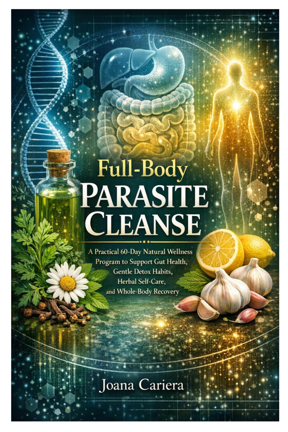 Full-Body Parasite Cleanse: A Practical 60-Day Natural Wellness Program to Support Gut Health, Gentle Detox Habits, Herbal Self-Care, and Whole-Body Recovery