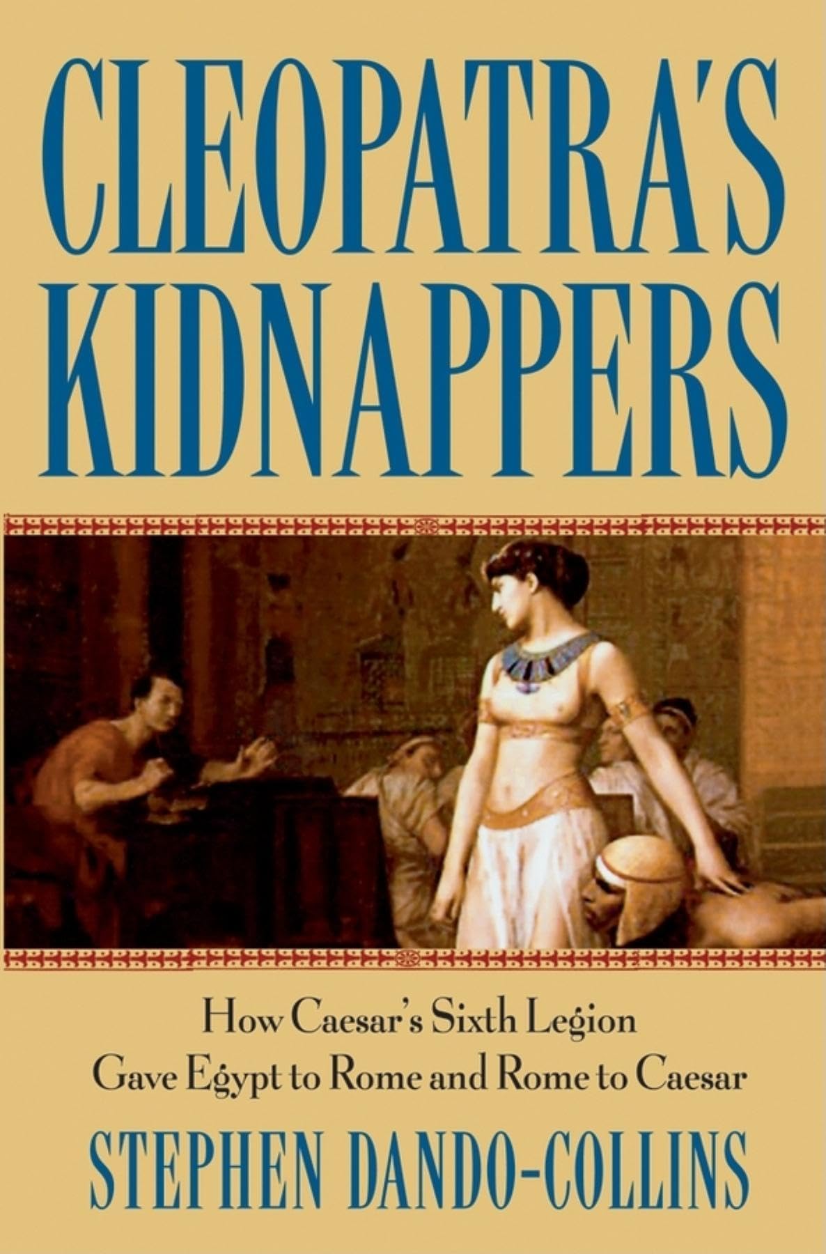 Cleopatra's Kidnappers: How Caesars Sixth Legion Gave Egypt to Rome and Rome to Caesar Hardcover – October 1, 2005