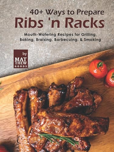 40+ Ways to Prepare Ribs 'n Racks: Mouth-Watering Recipes for Grilling, Baking, Braising, Barbecuing, &amp; Smoking